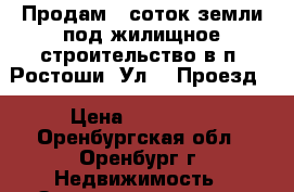 Продам 6 соток земли под жилищное строительство в п. Ростоши. Ул. 1 Проезд. › Цена ­ 700 000 - Оренбургская обл., Оренбург г. Недвижимость » Земельные участки продажа   . Оренбургская обл.,Оренбург г.